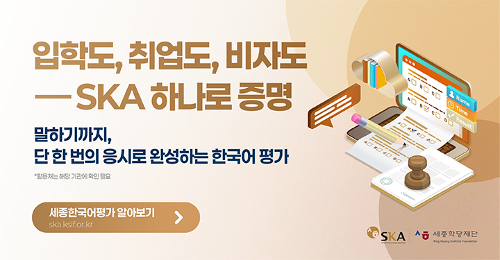입학도,취업도,비자도-SKA 하나로 증명
말하기까지, 단 한번의 응시로 완성하는 한국어 평가
*활용처는 해당 기관에 확인 필요
세종한국어평가 알아보기
ska.ksif.or.kr