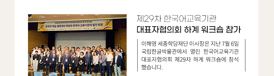 제29차 한국어교육기관 대표자협의회 하계 워크숍 참가
    이해영 세종학당재단 이사장은 지난 7월 6일 국립한글박물관에서 열린 한국어교육기관 대표자협의회 제29차 하계 워크숍에 참석했습니다.