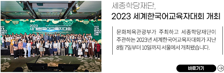 세종학당재단, 2023 세계한국어교육자대회 개최 
            문화체육관광부가 주최하고 세종학당재단이 주관하는 2023년 세계한국어교육자대회가 지난 8월 7일부터 10일까지 서울에서 개최됐습니다. 