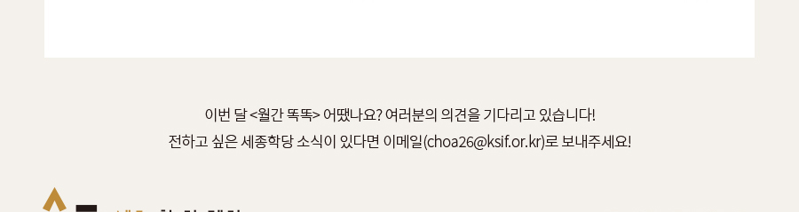 이벌 달 <월간 똑똑>어땠나요? 여러분의 의견을 기다리고 있습니다! 전하고 싶은 세종학당 소식이 있다면 이메일(choa26@ksif.or.kr)로 보내주세요!