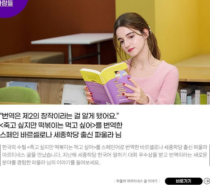 
          “번역은 제2의 창작이라는 걸 알게 됐어요”
          <죽고 싶지만 떡볶이는 먹고 싶어>를 번역한
          스페인 바르셀로나 세종학당 출신 파울라 님
          