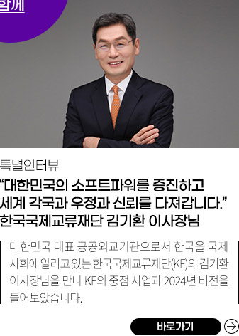 “대한민국의 소프트파워를 증진하고 세계 각국과
          우정과 신뢰를 다져갑니다.”
          한국국제교류재단 김기환 이사장님