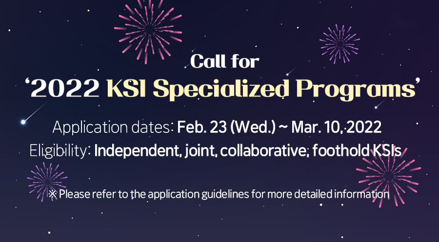 Call for 2022 KSI Specialized Programs.
Application dates: Feb. 23 (Wed.) ~ Mar. 10, 2022. 
Eligibility: Independent, joint, collaborative, foothold KSIs.
* Please refer to the application guidelines for more detailed information.