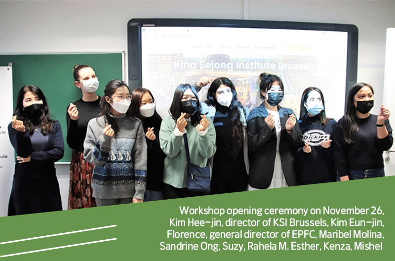 1Workshop opening ceremony on November 26,
Kim Hee-jin, director of KSI Brussels, Kim Eun-jin,
Florence, general director of EPFC, Maribel Molina,
Sandrine Ong, Suzy, Rahela M. Esther, Kenza, Mishel