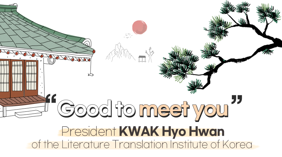 Good to meet you. President KWAK Hyo Hwan of the Literature Translation Institute of Korea