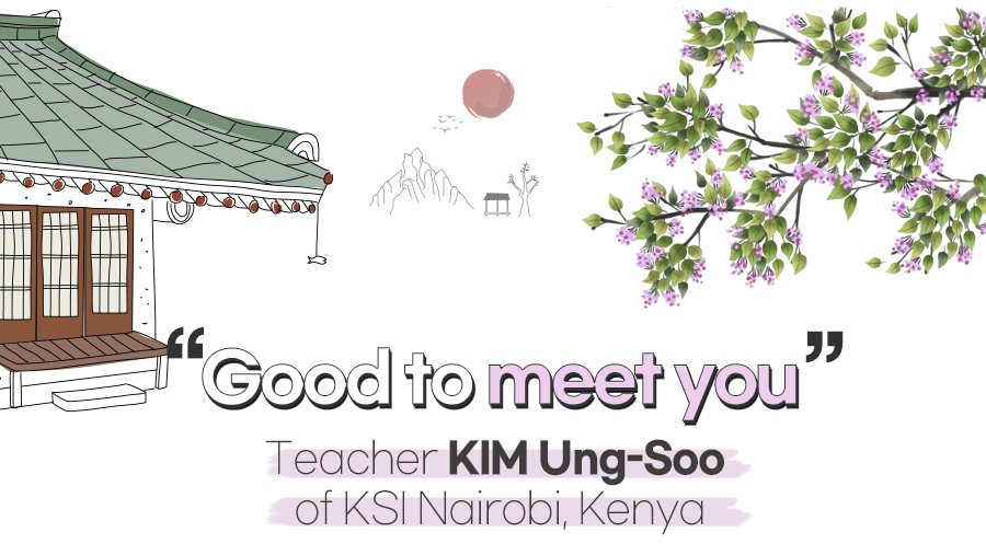 Good to meet you. Teacher KIM Ung-Soo of KSI Nairobi, Kenya
