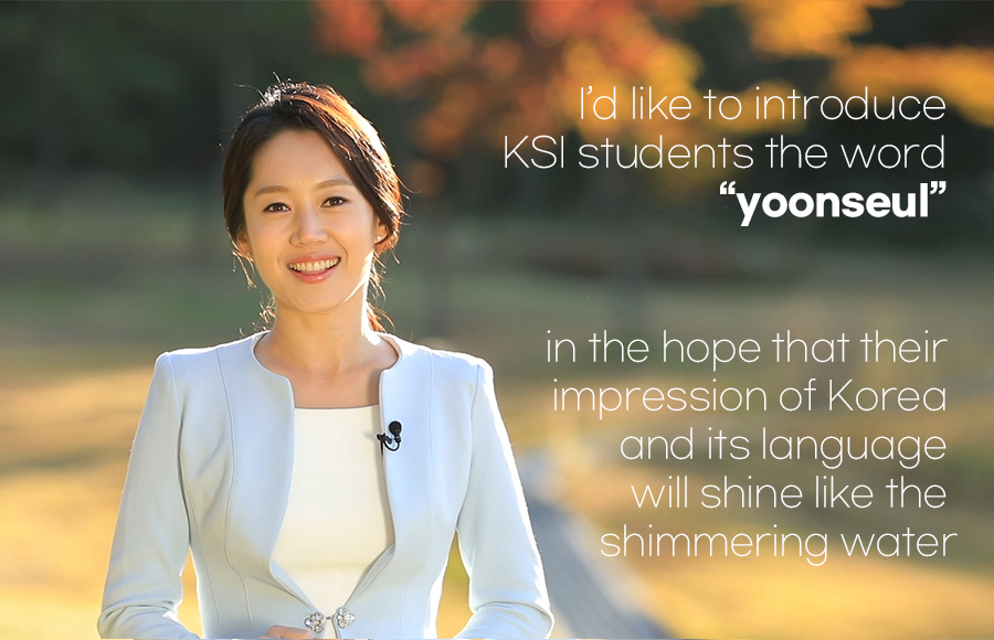 I’d like to introduce KSI students the word “yoonseul” in the hope that their impression of Korea and its language will shine like the shimmering water.