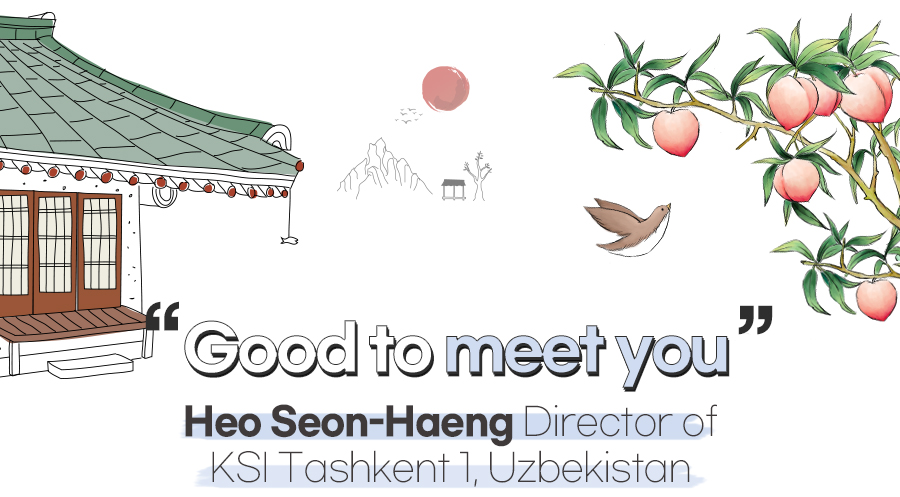 Good to meet you : Heo Seon-Haeng Director of KSI Tashkent 1, Uzbekistan