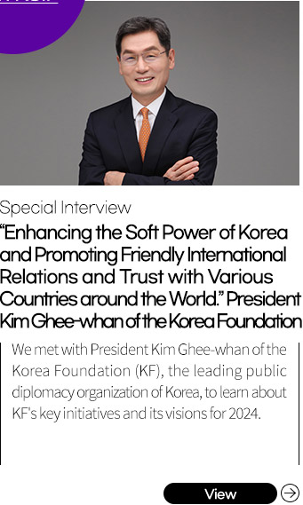 “Enhancing the Soft Power of Korea and Promoting Friendly International Relations and Trust with Various Countries around the World”
          President Kim Ghee-whan of
          the Korea Foundation