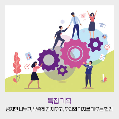 특집 기획 - 넘치면 나누고, 부족하면 채우고, 우리의 가치를 키우는 협업