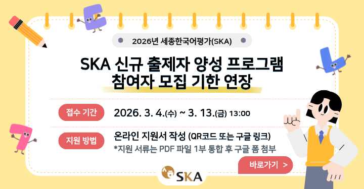 2026년 세종한국어평가(SKA) SKA 신규 출제자 양성 프로그램 참여자 모집 기한 연장  접수기간 2026. 3. 4.(수) ~ 3. 13.(금) 13:00  지원방법 온라인 지원서 작성(QR코드 또는 구글 링크) *지원 서류는 PDF 파일 1부 통합 후 구글 폼 첨부  바로가기