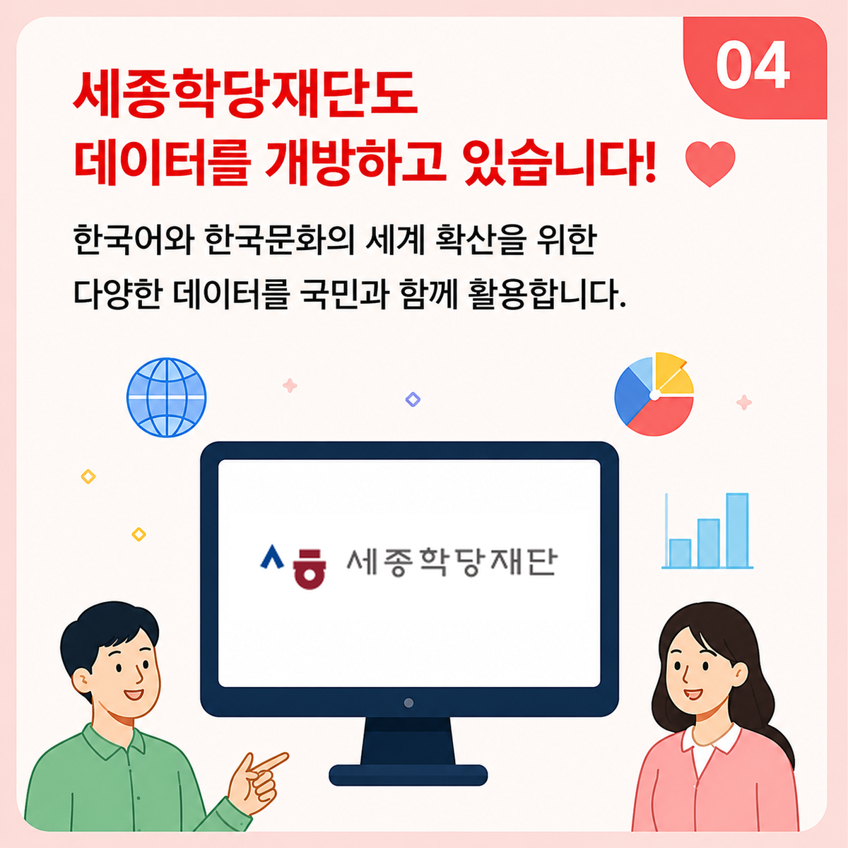 04. 세종학당재단도 데이터를 개방하고 있습니다! 한국어와 한국문화의 세계 확산을 위한다양한 데이터를 국민과 함께 활용합니다.